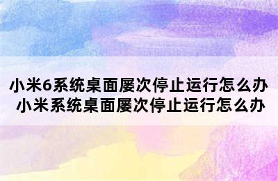 小米6系统桌面屡次停止运行怎么办 小米系统桌面屡次停止运行怎么办